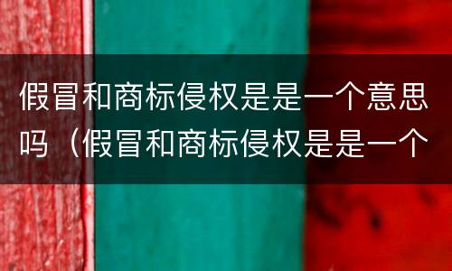 假冒和商标侵权是是一个意思吗（假冒和商标侵权是是一个意思吗）