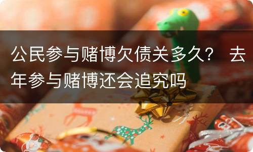 公民参与赌博欠债关多久？ 去年参与赌博还会追究吗