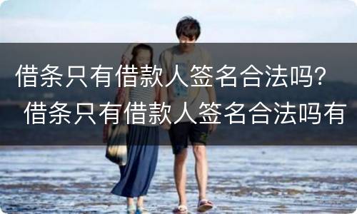 借条只有借款人签名合法吗？ 借条只有借款人签名合法吗有效吗