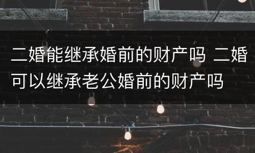 二婚能继承婚前的财产吗 二婚可以继承老公婚前的财产吗