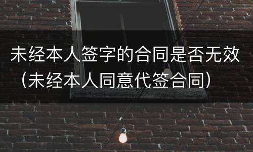 未经本人签字的合同是否无效（未经本人同意代签合同）