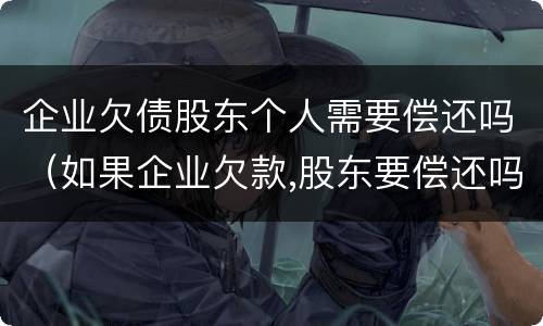 企业欠债股东个人需要偿还吗（如果企业欠款,股东要偿还吗）