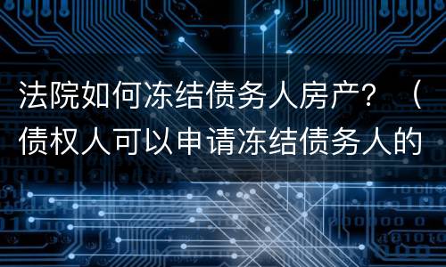 法院如何冻结债务人房产？（债权人可以申请冻结债务人的房产吗）