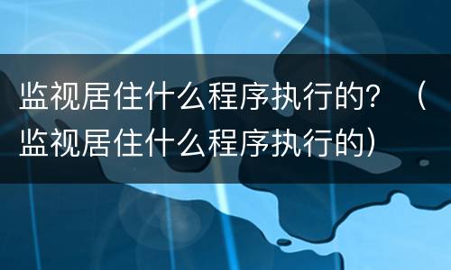 监视居住什么程序执行的？（监视居住什么程序执行的）