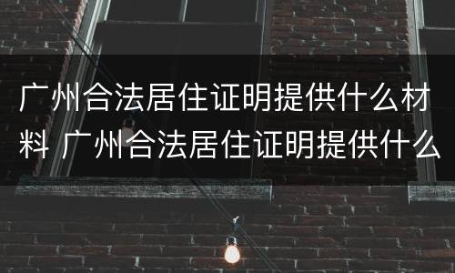 广州合法居住证明提供什么材料 广州合法居住证明提供什么材料办理