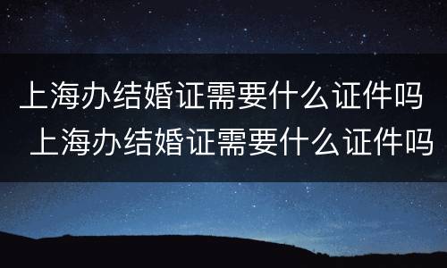 上海办结婚证需要什么证件吗 上海办结婚证需要什么证件吗多少钱