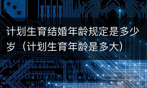 计划生育结婚年龄规定是多少岁（计划生育年龄是多大）