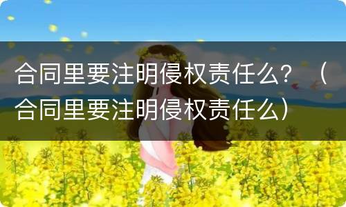 合同里要注明侵权责任么？（合同里要注明侵权责任么）
