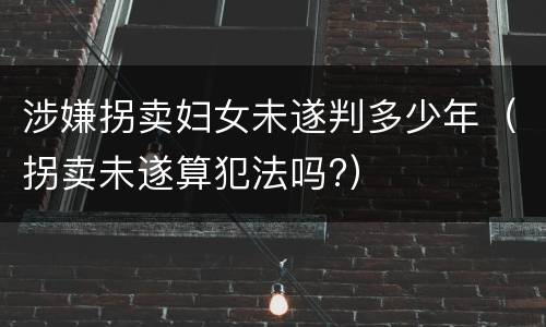 涉嫌拐卖妇女未遂判多少年（拐卖未遂算犯法吗?）