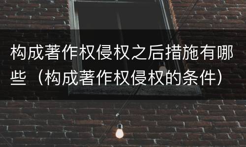 构成著作权侵权之后措施有哪些（构成著作权侵权的条件）