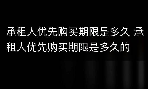 承租人优先购买期限是多久 承租人优先购买期限是多久的