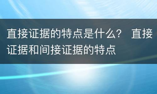 直接证据的特点是什么？ 直接证据和间接证据的特点