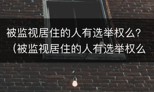 被监视居住的人有选举权么？（被监视居住的人有选举权么嘛）