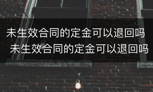 未生效合同的定金可以退回吗 未生效合同的定金可以退回吗怎么退