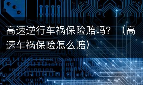高速逆行车祸保险赔吗？（高速车祸保险怎么赔）