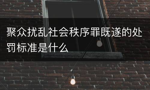 聚众扰乱社会秩序罪既遂的处罚标准是什么