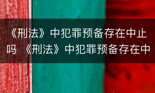 《刑法》中犯罪预备存在中止吗 《刑法》中犯罪预备存在中止吗