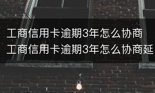 工商信用卡逾期3年怎么协商 工商信用卡逾期3年怎么协商延期还款