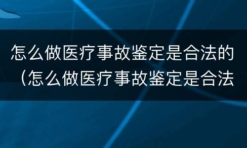怎么做医疗事故鉴定是合法的（怎么做医疗事故鉴定是合法的还是不合）