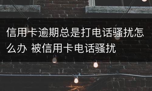 信用卡逾期总是打电话骚扰怎么办 被信用卡电话骚扰