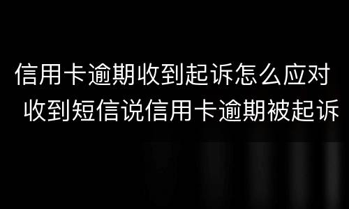 信用卡逾期收到起诉怎么应对 收到短信说信用卡逾期被起诉