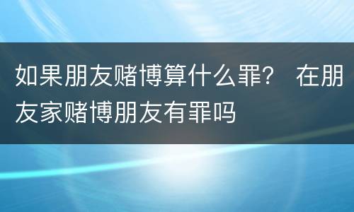 如果朋友赌博算什么罪？ 在朋友家赌博朋友有罪吗