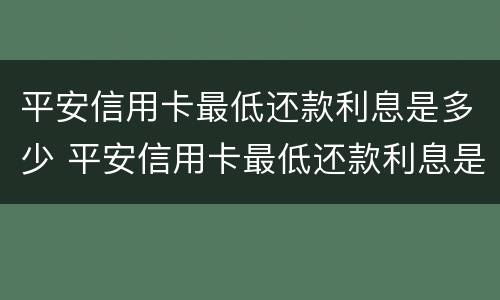平安信用卡最低还款利息是多少 平安信用卡最低还款利息是多少呢