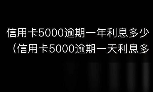 信用卡5000逾期一年利息多少（信用卡5000逾期一天利息多少）