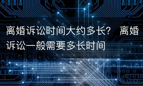 离婚诉讼时间大约多长？ 离婚诉讼一般需要多长时间