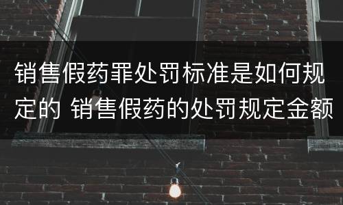 销售假药罪处罚标准是如何规定的 销售假药的处罚规定金额