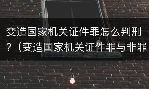 变造国家机关证件罪怎么判刑?（变造国家机关证件罪与非罪界限）