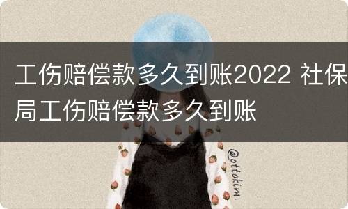 工伤赔偿款多久到账2022 社保局工伤赔偿款多久到账