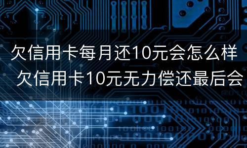 欠信用卡每月还10元会怎么样 欠信用卡10元无力偿还最后会怎么样