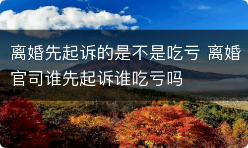 离婚先起诉的是不是吃亏 离婚官司谁先起诉谁吃亏吗