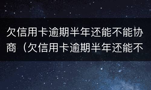 欠信用卡逾期半年还能不能协商（欠信用卡逾期半年还能不能协商还款）
