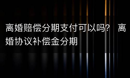 离婚赔偿分期支付可以吗？ 离婚协议补偿金分期