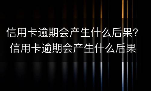 信用卡逾期会产生什么后果？ 信用卡逾期会产生什么后果