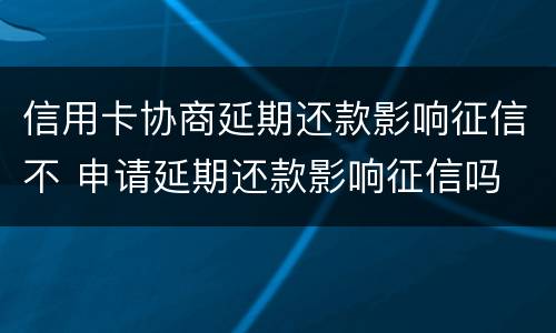 信用卡协商延期还款影响征信不 申请延期还款影响征信吗