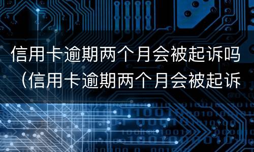 信用卡逾期两个月会被起诉吗（信用卡逾期两个月会被起诉吗?）