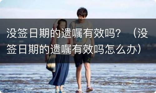 没签日期的遗嘱有效吗？（没签日期的遗嘱有效吗怎么办）