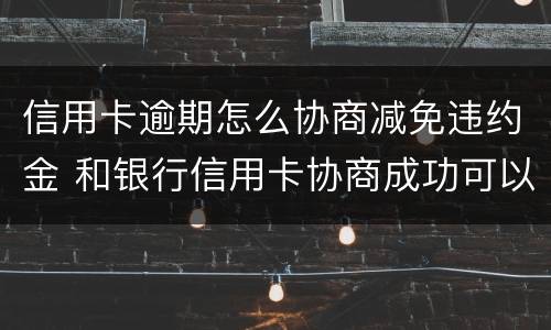 信用卡逾期怎么协商减免违约金 和银行信用卡协商成功可以减免违约金吗
