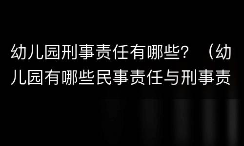 幼儿园刑事责任有哪些？（幼儿园有哪些民事责任与刑事责任）