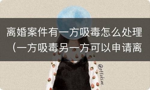 离婚案件有一方吸毒怎么处理（一方吸毒另一方可以申请离婚吗）