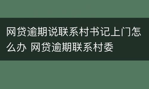 网贷逾期说联系村书记上门怎么办 网贷逾期联系村委