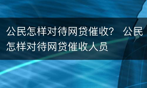 公民怎样对待网贷催收？ 公民怎样对待网贷催收人员