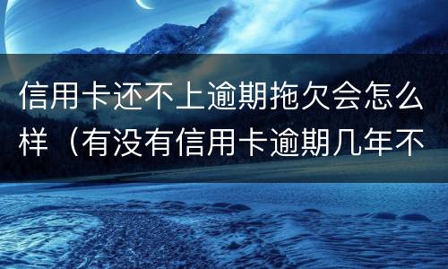 信用卡还不上逾期拖欠会怎么样（有没有信用卡逾期几年不还的）