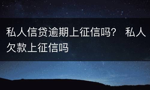 私人信贷逾期上征信吗？ 私人欠款上征信吗