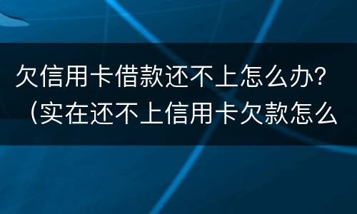 欠信用卡借款还不上怎么办？（实在还不上信用卡欠款怎么办）