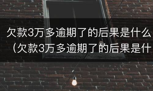 欠款3万多逾期了的后果是什么（欠款3万多逾期了的后果是什么样的）