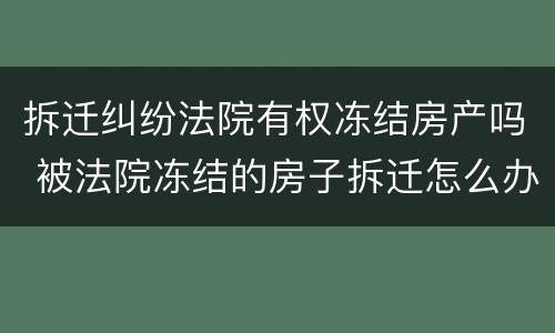 拆迁纠纷法院有权冻结房产吗 被法院冻结的房子拆迁怎么办